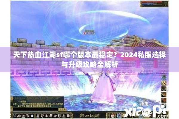 天下热血江湖sf哪个版本最稳定？2024私服选择与升级攻略全解析