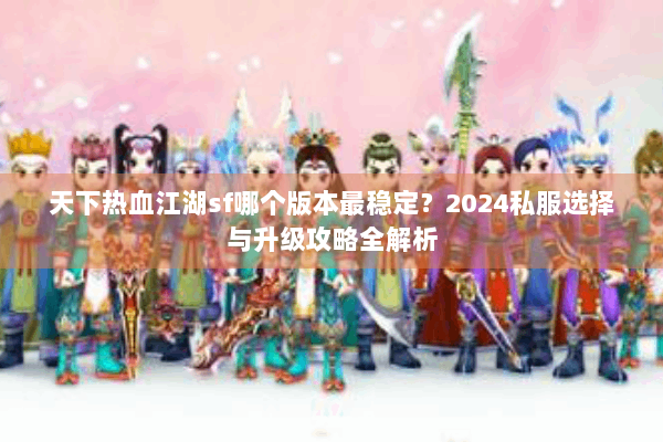 天下热血江湖sf哪个版本最稳定？2024私服选择与升级攻略全解析