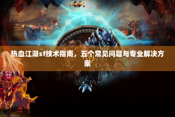 热血江湖sf技术指南，五个常见问题与专业解决方案