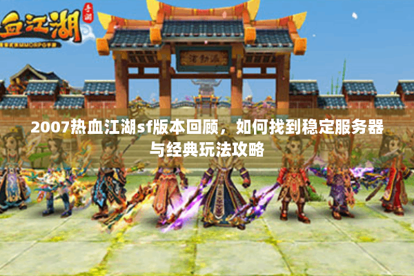 2007热血江湖sf版本回顾，如何找到稳定服务器与经典玩法攻略