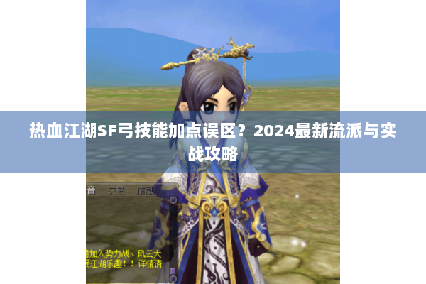 热血江湖SF弓技能加点误区？2024最新流派与实战攻略
