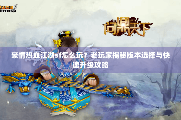 豪情热血江湖sf怎么玩？老玩家揭秘版本选择与快速升级攻略