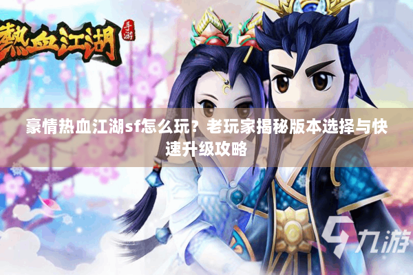 豪情热血江湖sf怎么玩？老玩家揭秘版本选择与快速升级攻略