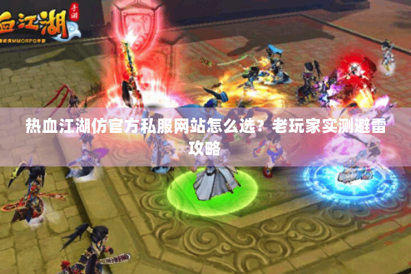 热血江湖仿官方私服网站怎么选？老玩家实测避雷攻略