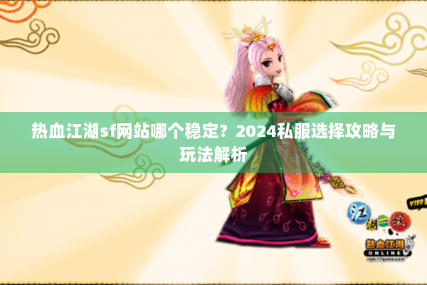 热血江湖sf网站哪个稳定？2024私服选择攻略与玩法解析