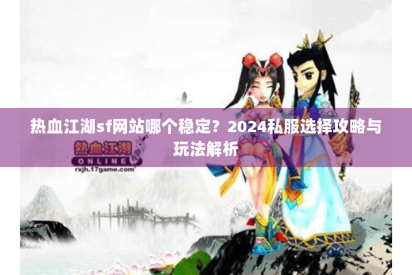 热血江湖sf网站哪个稳定？2024私服选择攻略与玩法解析