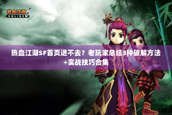 热血江湖SF首页进不去？老玩家总结3种破解方法+实战技巧合集