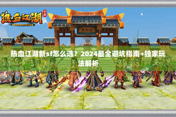 热血江湖新sf怎么选？2024最全避坑指南+独家玩法解析