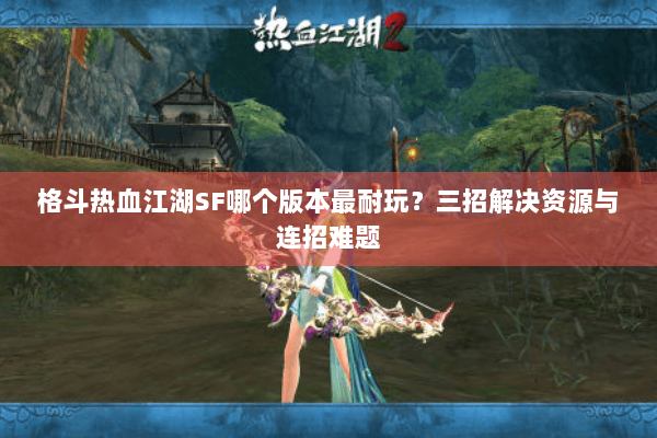 格斗热血江湖SF哪个版本最耐玩？三招解决资源与连招难题