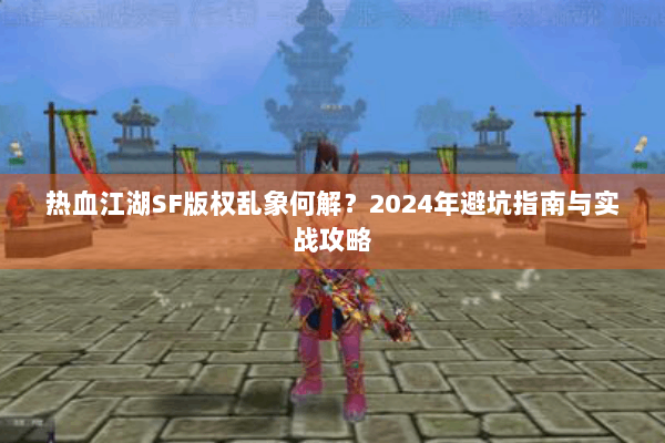 热血江湖SF版权乱象何解？2024年避坑指南与实战攻略
