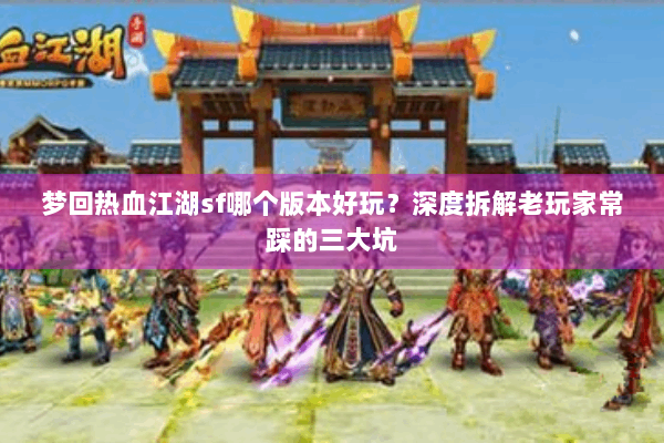 梦回热血江湖sf哪个版本好玩？深度拆解老玩家常踩的三大坑
