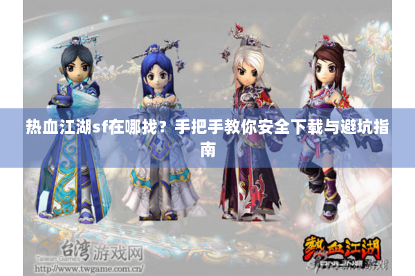 热血江湖sf在哪找？手把手教你安全下载与避坑指南
