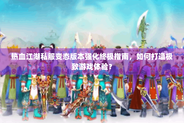 热血江湖私服变态版本强化终极指南，如何打造极致游戏体验？