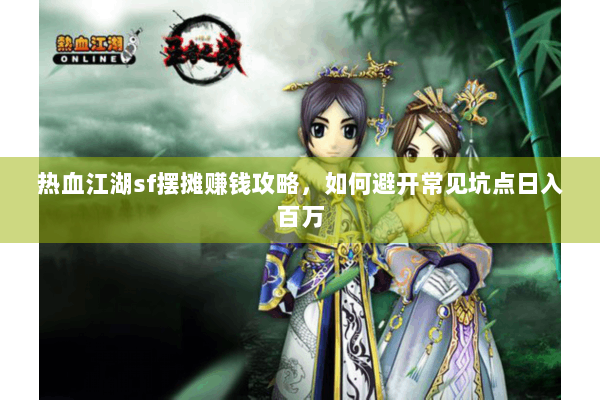热血江湖sf摆摊赚钱攻略，如何避开常见坑点日入百万