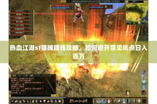 热血江湖sf摆摊赚钱攻略，如何避开常见坑点日入百万