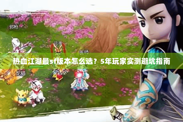 热血江湖最sf版本怎么选？5年玩家实测避坑指南