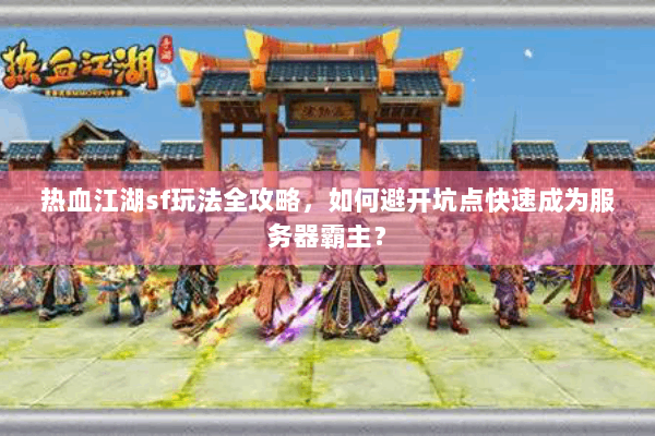 热血江湖sf玩法全攻略，如何避开坑点快速成为服务器霸主？