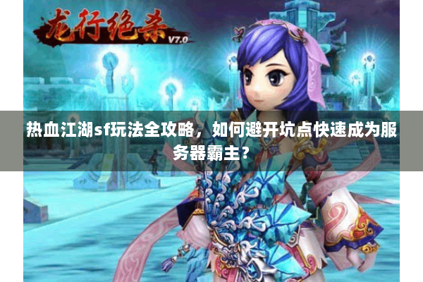 热血江湖sf玩法全攻略，如何避开坑点快速成为服务器霸主？