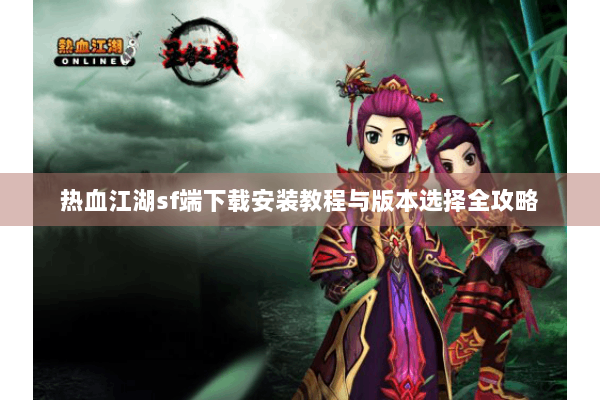 热血江湖sf端下载安装教程与版本选择全攻略
