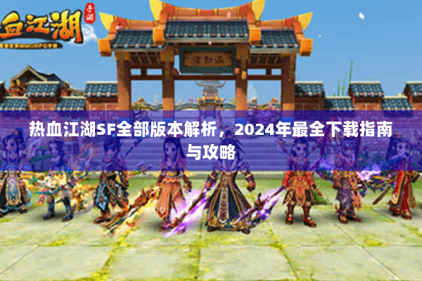 热血江湖SF全部版本解析，2024年最全下载指南与攻略