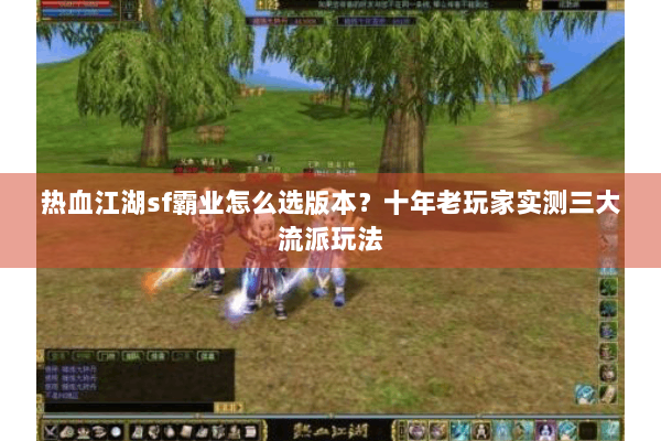 热血江湖sf霸业怎么选版本？十年老玩家实测三大流派玩法