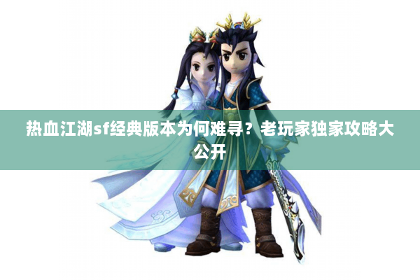 热血江湖sf经典版本为何难寻？老玩家独家攻略大公开