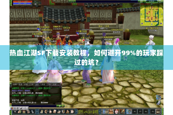 热血江湖SF下载安装教程，如何避开99%的玩家踩过的坑？