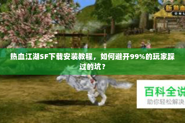 热血江湖SF下载安装教程，如何避开99%的玩家踩过的坑？