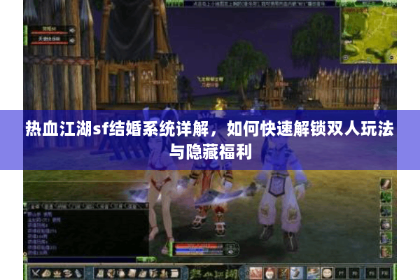 热血江湖sf结婚系统详解，如何快速解锁双人玩法与隐藏福利