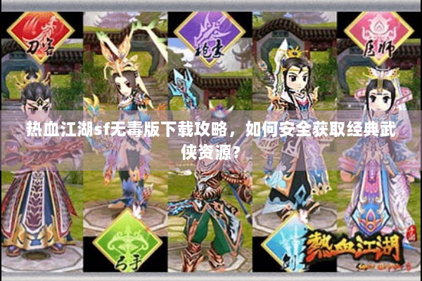 热血江湖sf无毒版下载攻略，如何安全获取经典武侠资源？