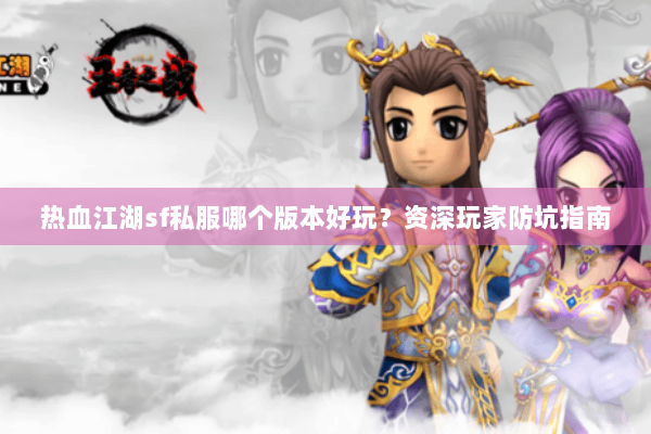 热血江湖sf私服哪个版本好玩？资深玩家防坑指南