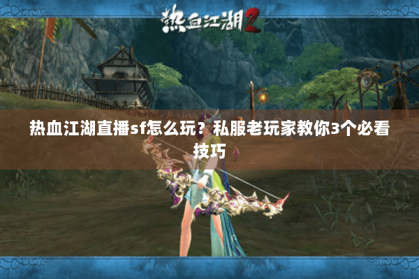 热血江湖直播sf怎么玩？私服老玩家教你3个必看技巧