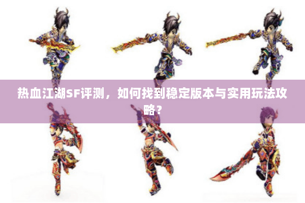 热血江湖SF评测，如何找到稳定版本与实用玩法攻略？