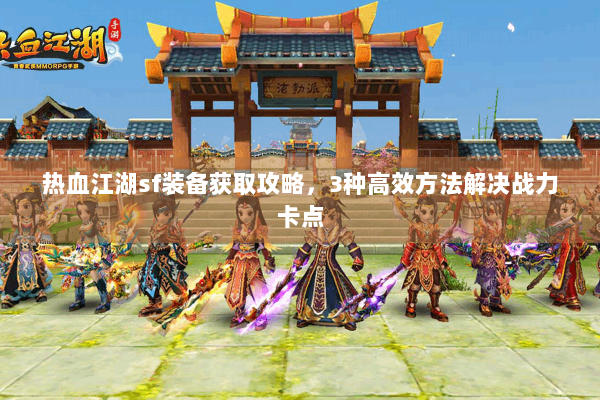 热血江湖sf装备获取攻略，3种高效方法解决战力卡点