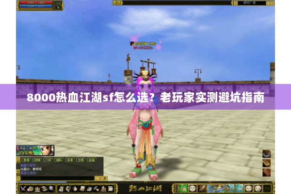 8000热血江湖sf怎么选？老玩家实测避坑指南