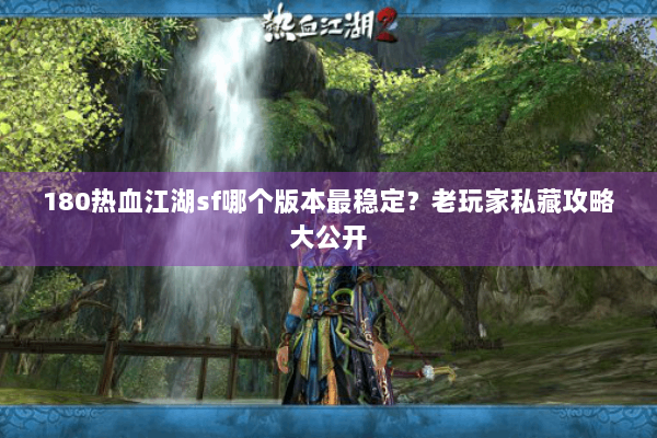180热血江湖sf哪个版本最稳定？老玩家私藏攻略大公开