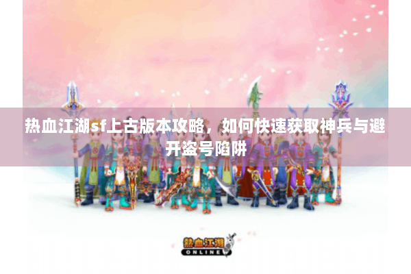 热血江湖sf上古版本攻略，如何快速获取神兵与避开盗号陷阱