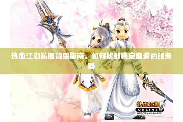 热血江湖私服购买指南，如何找到稳定靠谱的服务器