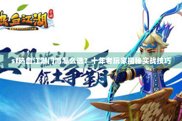 sf热血江湖门派怎么选？十年老玩家揭秘实战技巧