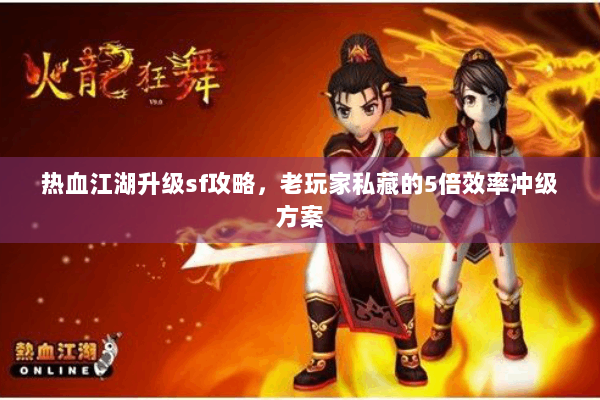 热血江湖升级sf攻略，老玩家私藏的5倍效率冲级方案