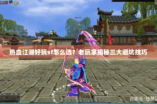 热血江湖好玩sf怎么选？老玩家揭秘三大避坑技巧