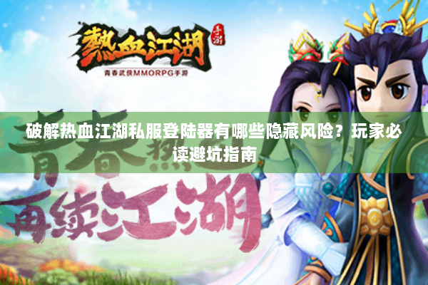 破解热血江湖私服登陆器有哪些隐藏风险？玩家必读避坑指南