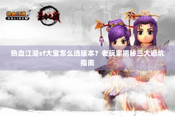 热血江湖sf大宝怎么选版本？老玩家揭秘三大避坑指南