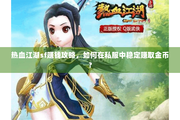 热血江湖sf赚钱攻略，如何在私服中稳定赚取金币？