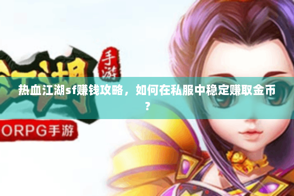 热血江湖sf赚钱攻略，如何在私服中稳定赚取金币？