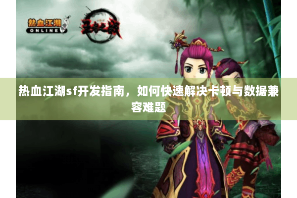 热血江湖sf开发指南，如何快速解决卡顿与数据兼容难题