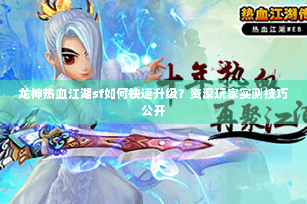 龙神热血江湖sf如何快速升级？资深玩家实测技巧公开