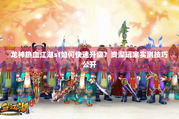 龙神热血江湖sf如何快速升级？资深玩家实测技巧公开