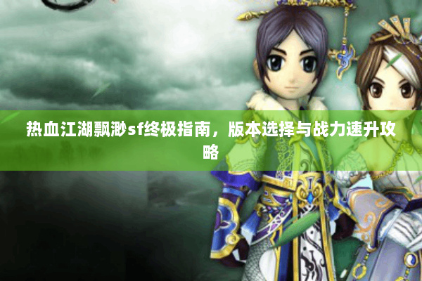 热血江湖飘渺sf终极指南，版本选择与战力速升攻略