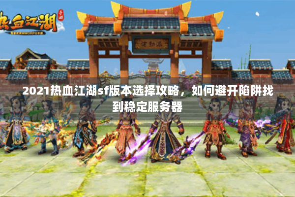 2021热血江湖sf版本选择攻略，如何避开陷阱找到稳定服务器